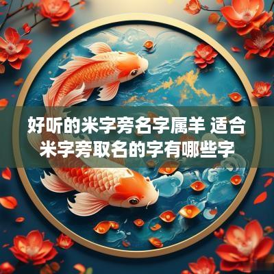 好听的米字旁名字属羊 适合米字旁取名的字有哪些字 好听的米字旁名字属羊 适合米字旁取名的字有哪些字