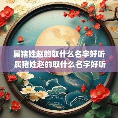 属猪姓赵的取什么名字好听 属猪姓赵的取什么名字好听男孩