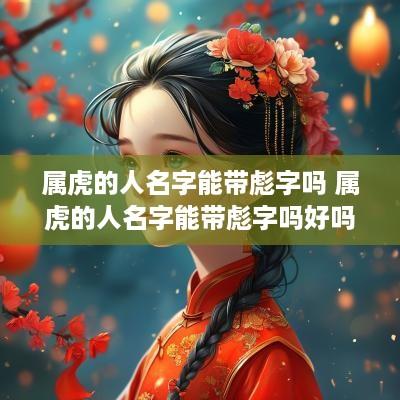属虎的人名字能带彪字吗 属虎的人名字能带彪字吗好吗