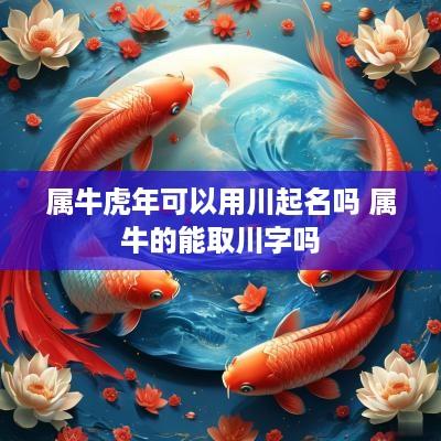 属牛蛇年可以用川起名吗 属牛的能取川字吗
