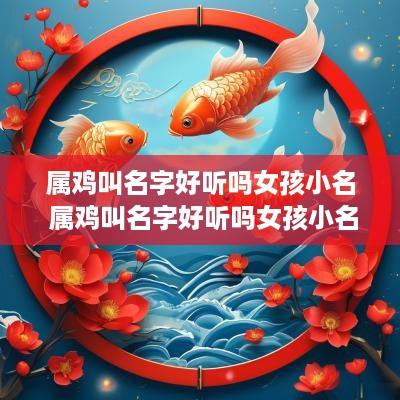 属鸡叫名字好听吗女孩小名 属鸡叫名字好听吗女孩小名大全