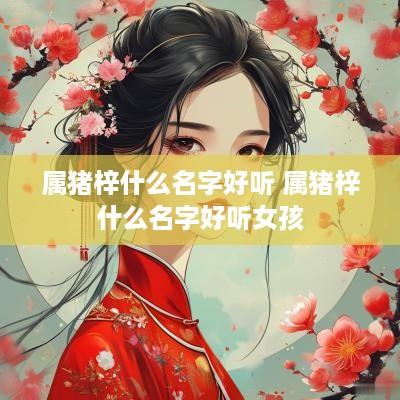 属猪梓什么名字好听 属猪梓什么名字好听女孩