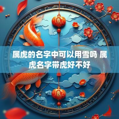 属虎的名字中可以用雪吗 属虎名字带虎好不好