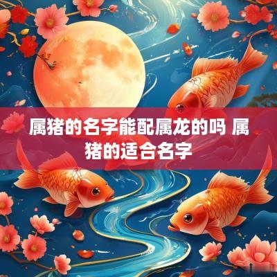 属猪的名字能配属龙的吗 属猪的适合名字