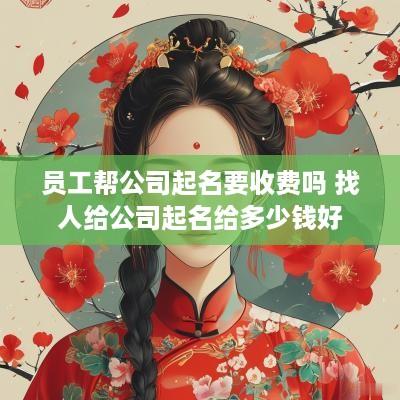 员工帮公司起名要收费吗 找人给公司起名给多少钱好
