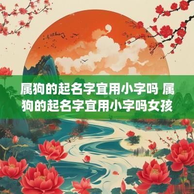 属狗的起名字宜用小字吗 属狗的起名字宜用小字吗女孩