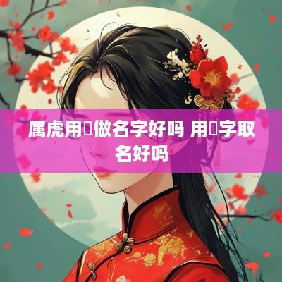 属虎用祎做名字好吗 用祎字取名好吗