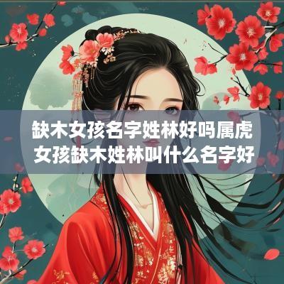 缺木女孩名字姓林好吗属虎 女孩缺木姓林叫什么名字好听