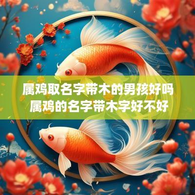属鸡取名字带木的男孩好吗 属鸡的名字带木字好不好