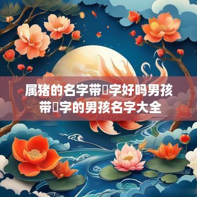 属猪的名字带祎字好吗男孩 带祎字的男孩名字大全