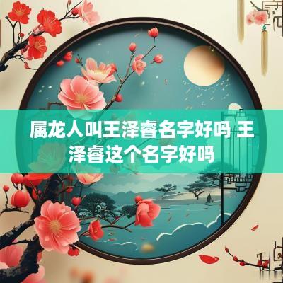 属龙人叫王泽睿名字好吗 王泽睿这个名字好吗