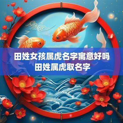田姓女孩属虎名字寓意好吗 田姓属虎取名字