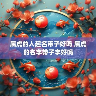 属虎的人起名带子好吗 属虎的名字带子字好吗