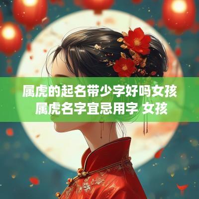 属虎的起名带少字好吗女孩 属虎名字宜忌用字 女孩