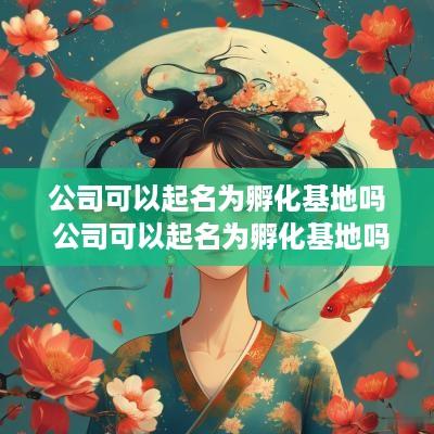 公司可以起名为孵化基地吗 公司可以起名为孵化基地吗合法吗