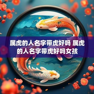 属虎的人名字带虎好吗 属虎的人名字带虎好吗女孩