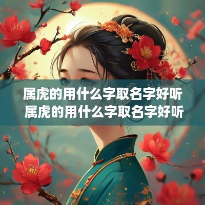 属虎的用什么字取名字好听 属虎的用什么字取名字好听点
