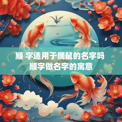 顺 字适用于属鼠的名字吗 顺字做名字的寓意