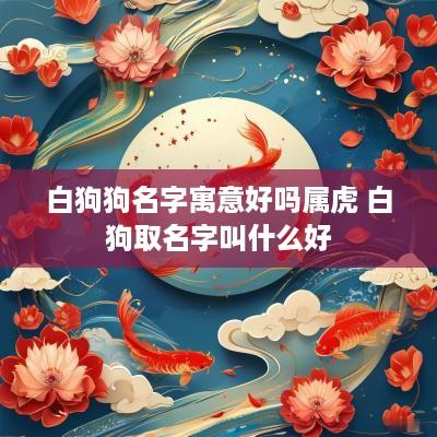 白狗狗名字寓意好吗属虎 白狗取名字叫什么好