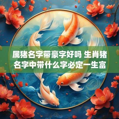 属猪名字带豪字好吗 生肖猪名字中带什么字必定一生富足