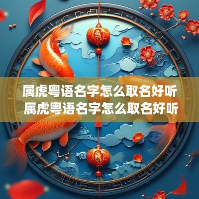 属虎粤语名字怎么取名好听 属虎粤语名字怎么取名好听男孩