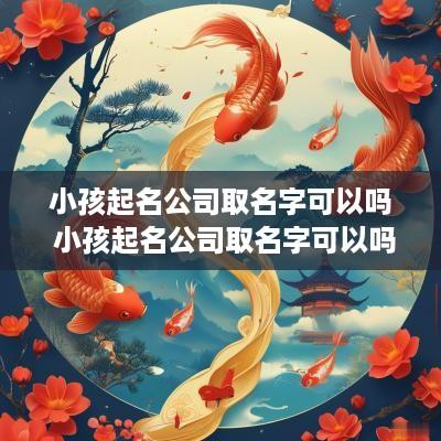 小孩起名公司取名字可以吗 小孩起名公司取名字可以吗女孩
