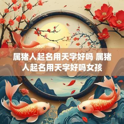 属猪人起名用天字好吗 属猪人起名用天字好吗女孩