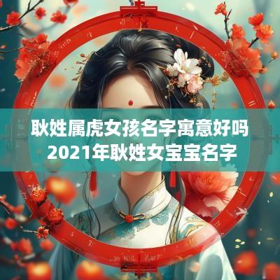 耿姓属虎女孩名字寓意好吗 2025年耿姓女宝宝名字