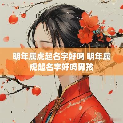 明年属虎起名字好吗 明年属虎起名字好吗男孩