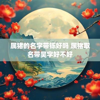 属猪的名字带铄好吗 属猪取名带昊字好不好