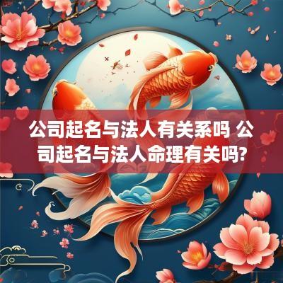 公司起名与法人有关系吗 公司起名与法人命理有关吗?