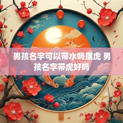 男孩名字可以带水吗属虎 男孩名字带虎好吗