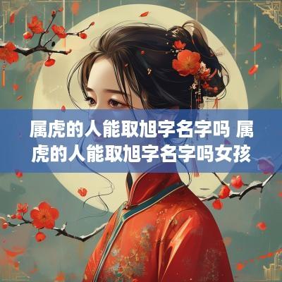 属虎的人能取旭字名字吗 属虎的人能取旭字名字吗女孩