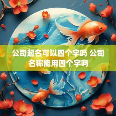 公司起名可以四个字吗 公司名称能用四个字吗