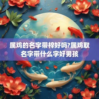 属鸡的名字带梓好吗?属鸡取名字带什么字好男孩