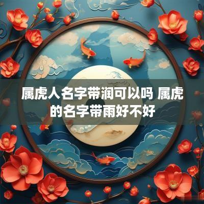 属虎人名字带润可以吗 属虎的名字带雨好不好