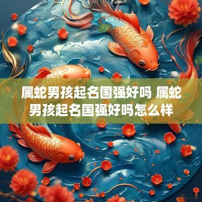 属蛇男孩起名国强好吗 属蛇男孩起名国强好吗怎么样