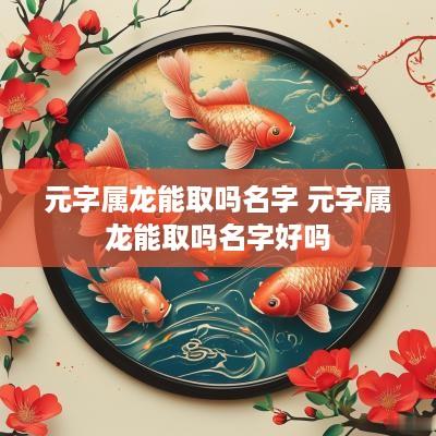 元字属龙能取吗名字 元字属龙能取吗名字好吗