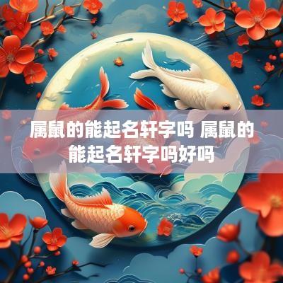 属鼠的能起名轩字吗 属鼠的能起名轩字吗好吗