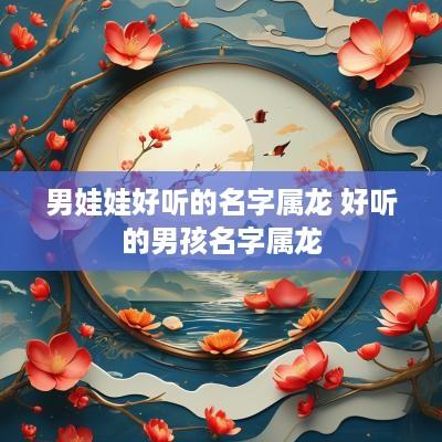 男娃娃好听的名字属龙 好听的男孩名字属龙