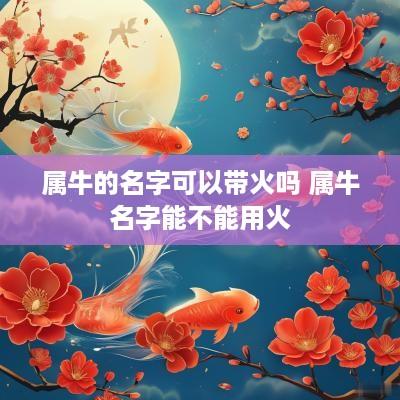 属牛的名字可以带火吗 属牛名字能不能用火