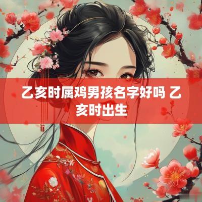 乙亥时属鸡男孩名字好吗 乙亥时出生