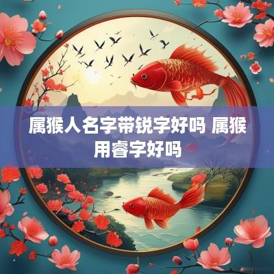属猴人名字带锐字好吗 属猴用睿字好吗