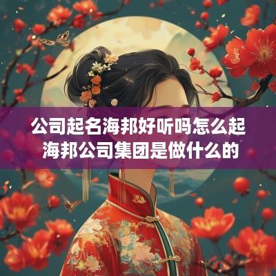 公司起名海邦好听吗怎么起 海邦公司集团是做什么的