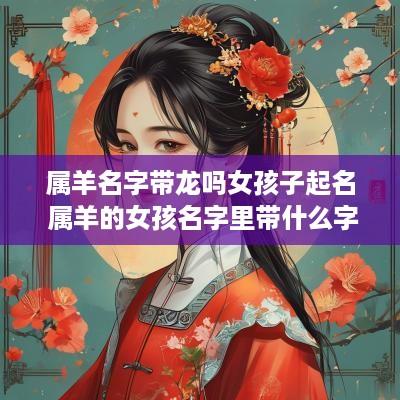 属羊名字带龙吗女孩子起名 属羊的女孩名字里带什么字好