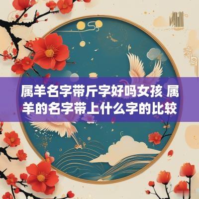 属羊名字带斤字好吗女孩 属羊的名字带上什么字的比较好