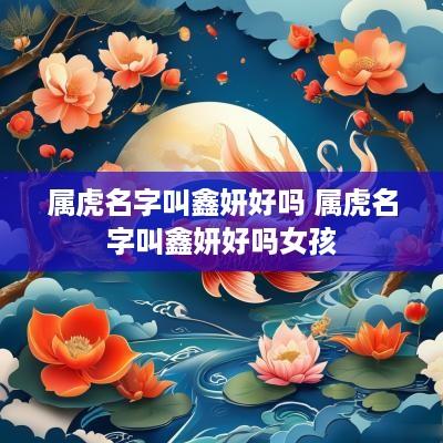 属虎名字叫鑫妍好吗 属虎名字叫鑫妍好吗女孩