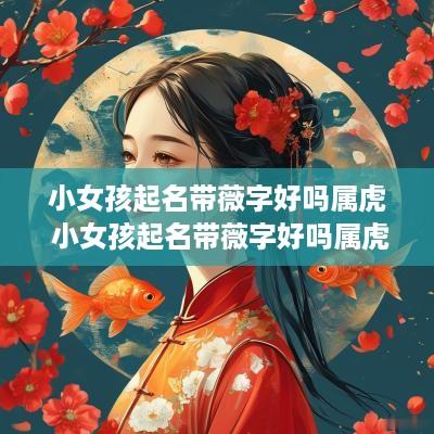 小女孩起名带薇字好吗属虎 小女孩起名带薇字好吗属虎的