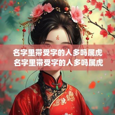名字里带受字的人多吗属虎 名字里带受字的人多吗属虎女孩