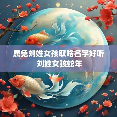 属兔刘姓女孩取啥名字好听 刘姓女孩蛇年
